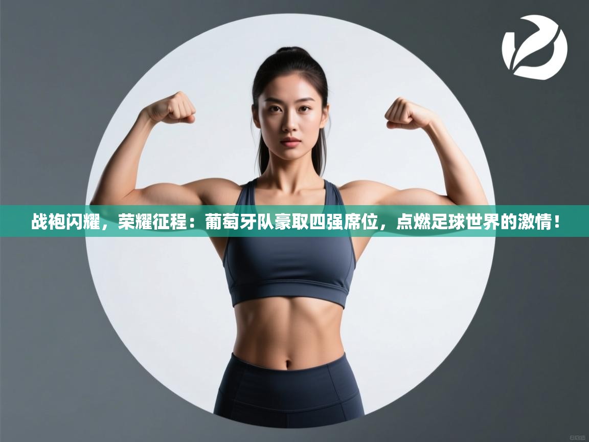 战袍闪耀,荣耀征程:葡萄牙队豪取四强席位,点燃足球世界的激情! 第2张