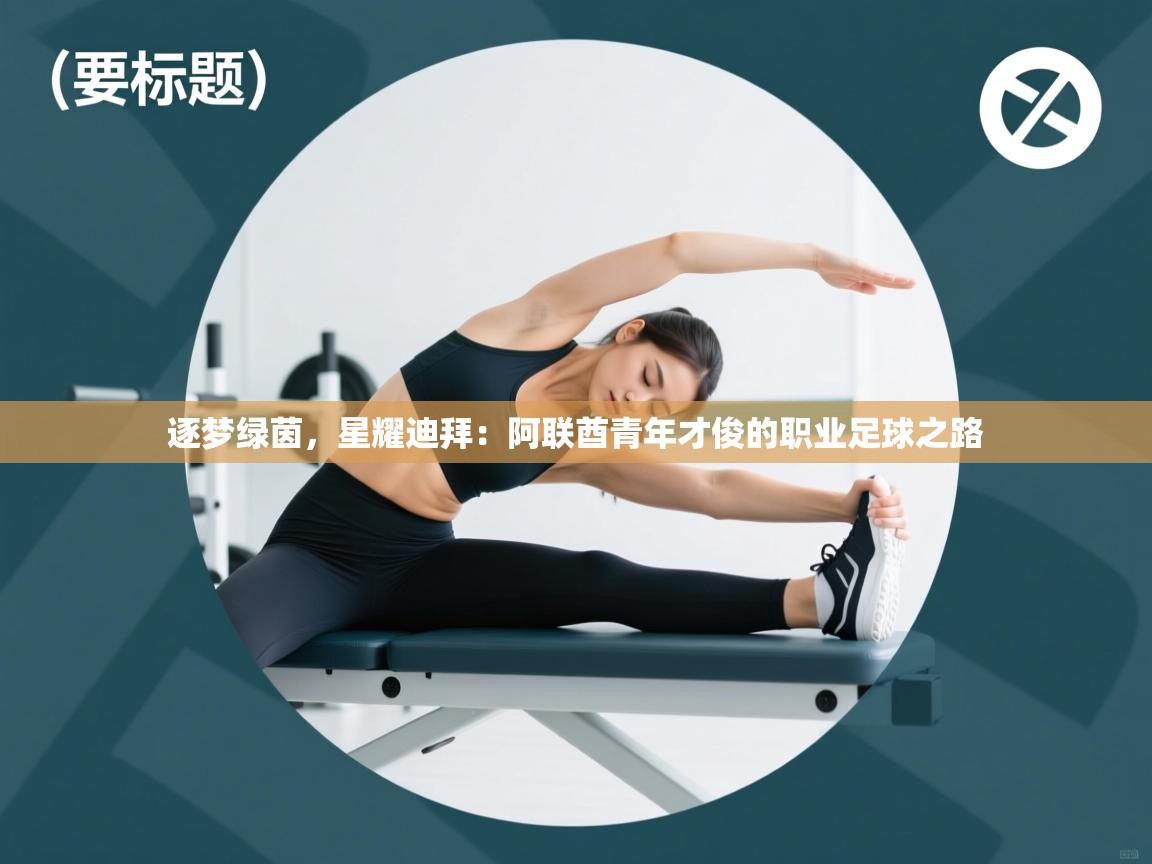 逐梦绿茵，星耀迪拜：阿联酋青年才俊的职业足球之路  第1张